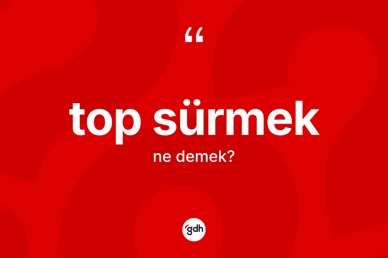 Top sürmek ifadesi ne anlama gelir?