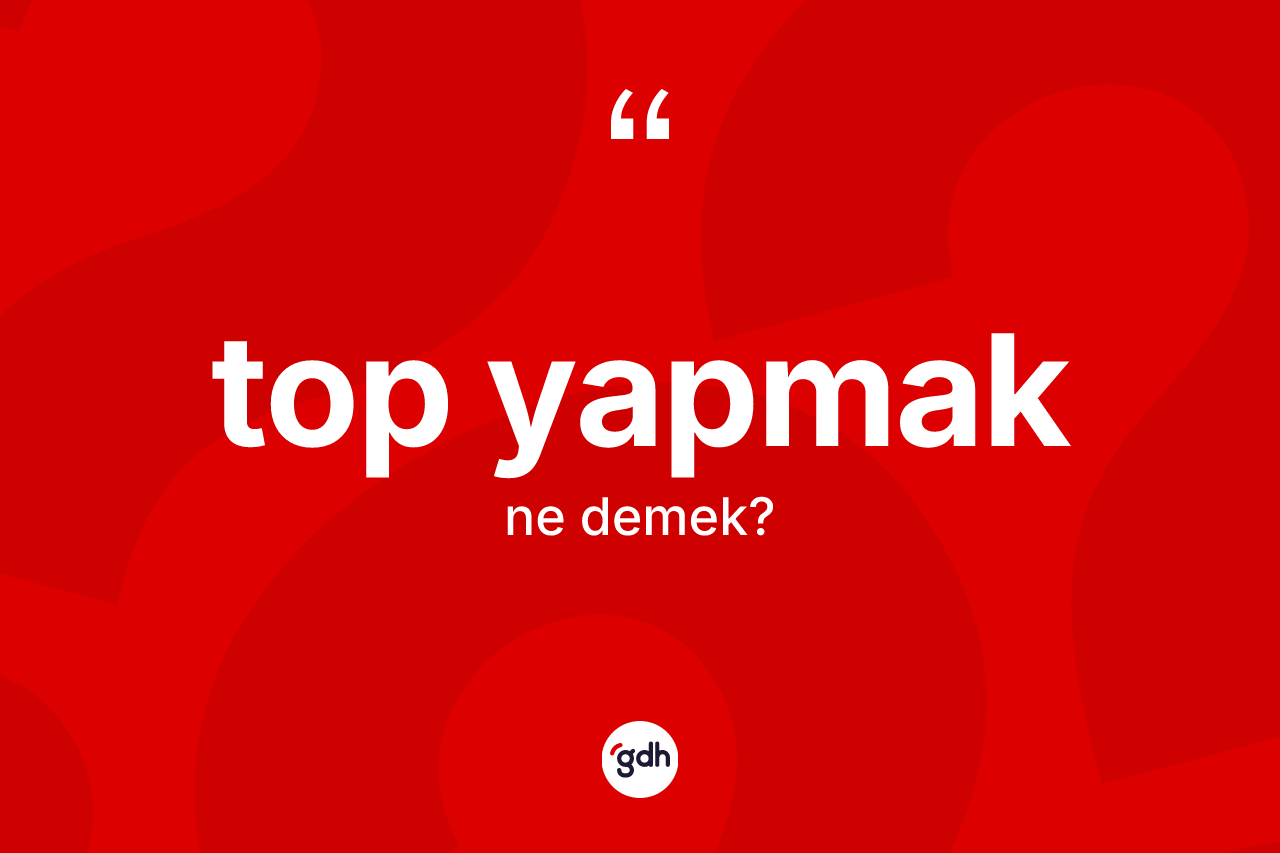 Top yapmak deyimi ne demek?