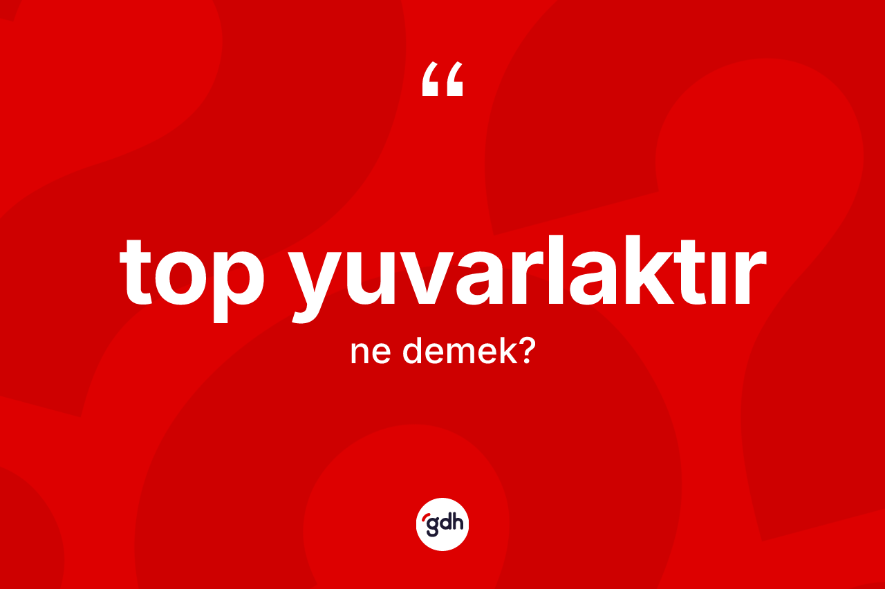 Top yuvarlaktır sözü ne anlama gelir?