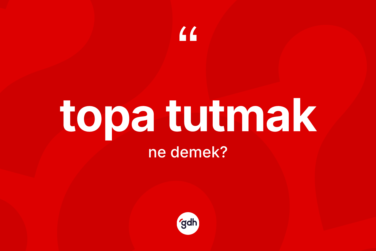 Topa tutmak ne demektir?