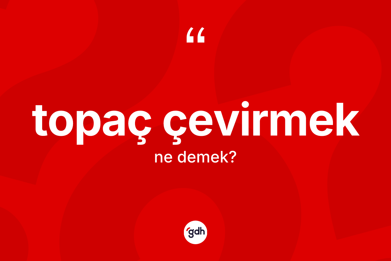 Topaç çevirmek ifadesinin anlamı nedir?