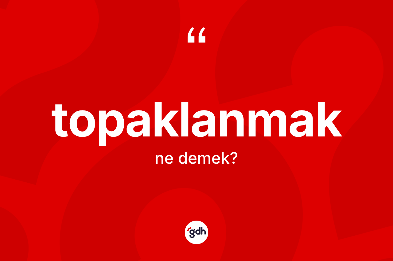 Topaklanmak kelimesinin sözlükteki tanımı nedir?