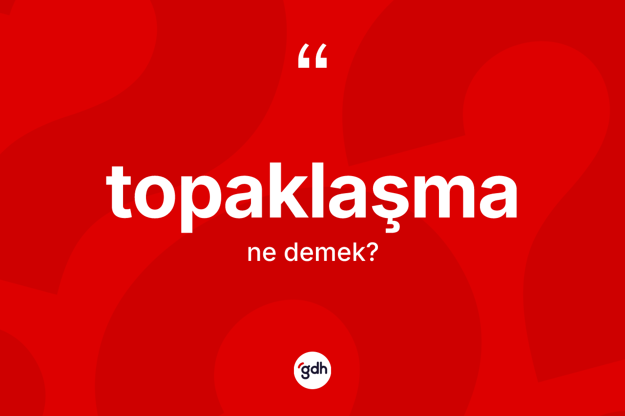 Topaklaşma kelimesi nedir? Topaklaşma kelimesinin kaç farklı anlamı var?