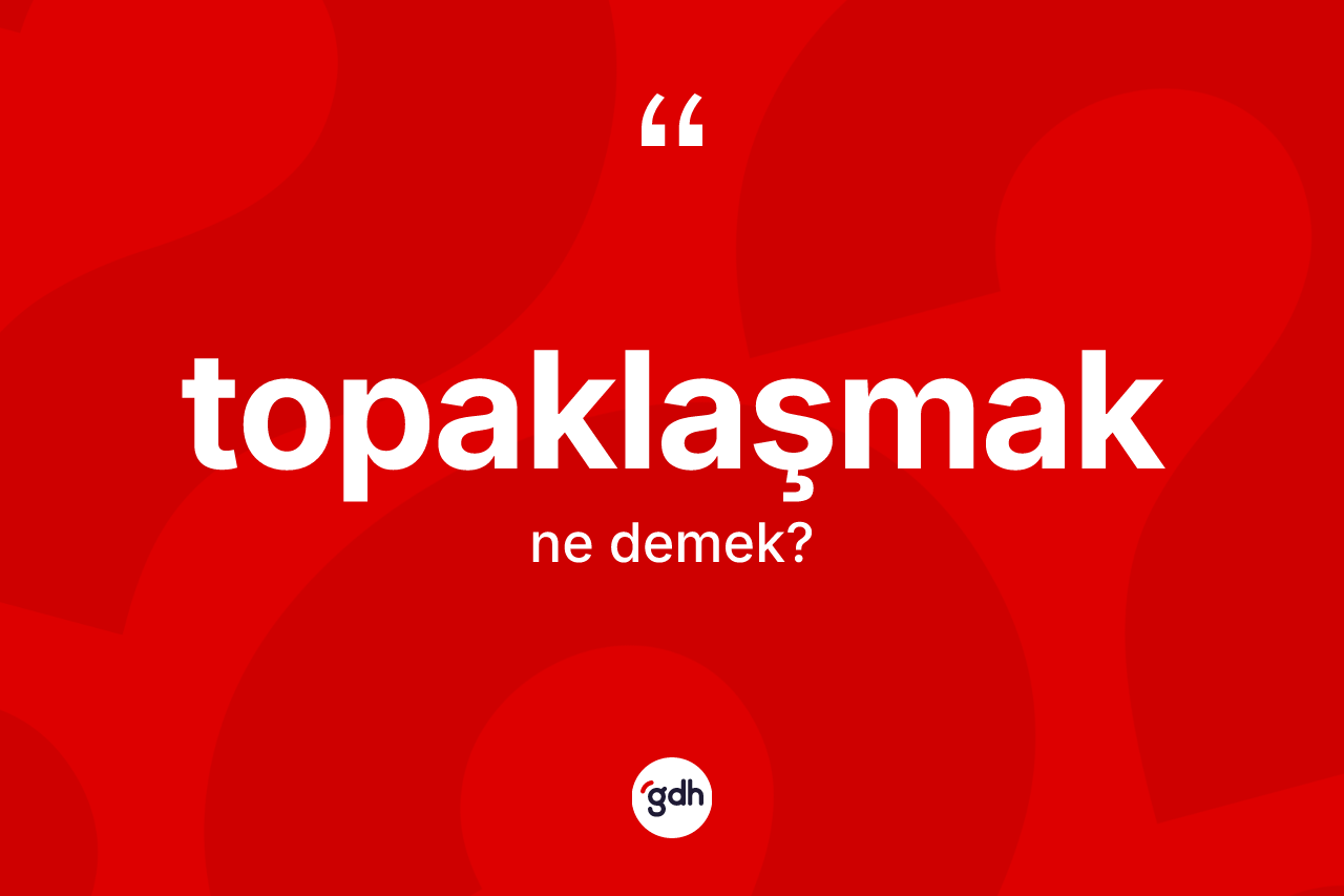 Topaklaşmak kelimesinin tanımı nedir? Topaklaşmak kelimesinin kaç farklı anlamı var?