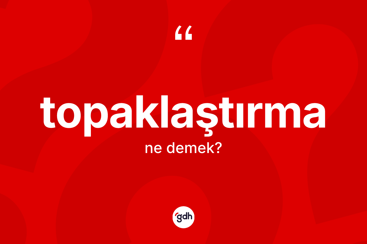 Topaklaştırma ne demek?