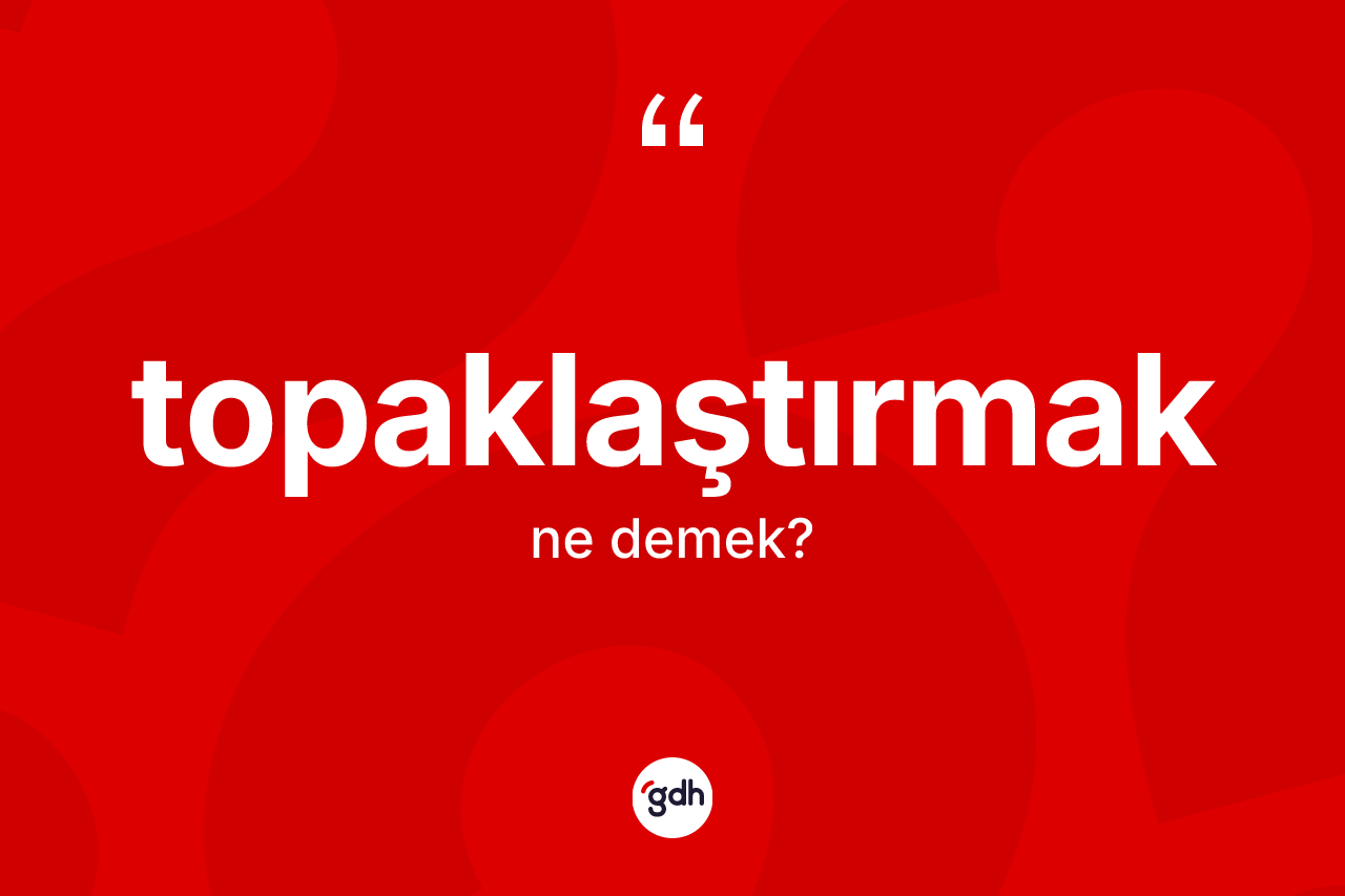 Topaklaştırmak kelimesi nedir? Topaklaştırmak kelimesinin özellikleri nelerdir?
