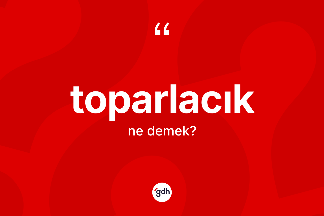 Toparlacık kelimesi ne demek? Toparlacık kelimesinin özellikleri nelerdir?