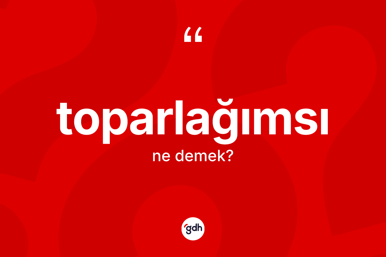 Toparlağımsı kelimesinin tanımı nedir? Toparlağımsının TDK'ya göre anlamı nedir?