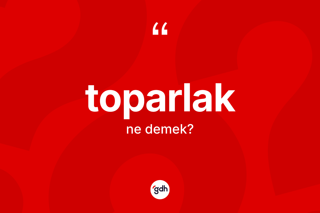 Toparlak kelimesinin sözlükteki tanımı nedir?