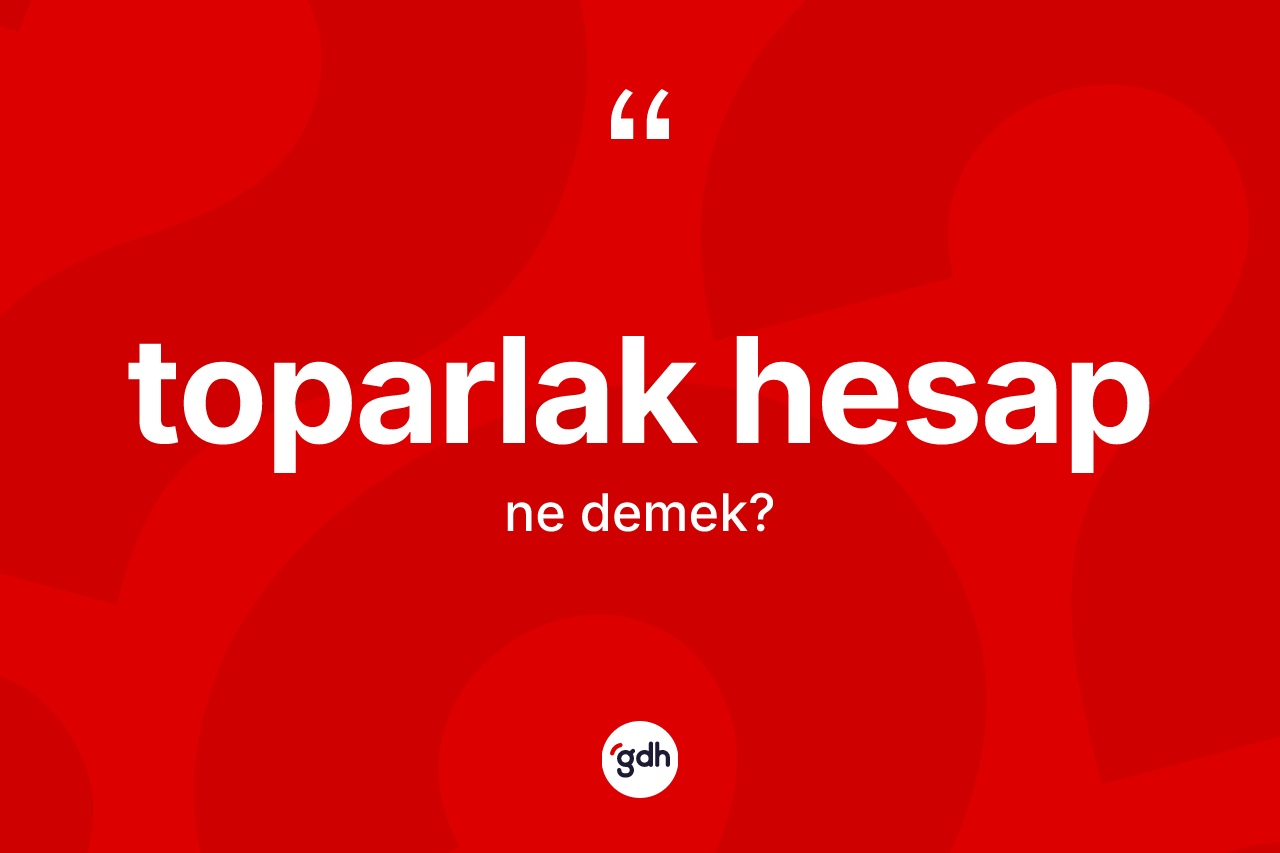 Toparlak hesap kelimesinin anlamı nedir? Toparlak hesabın halk arasındaki kullanımı nasıldır?
