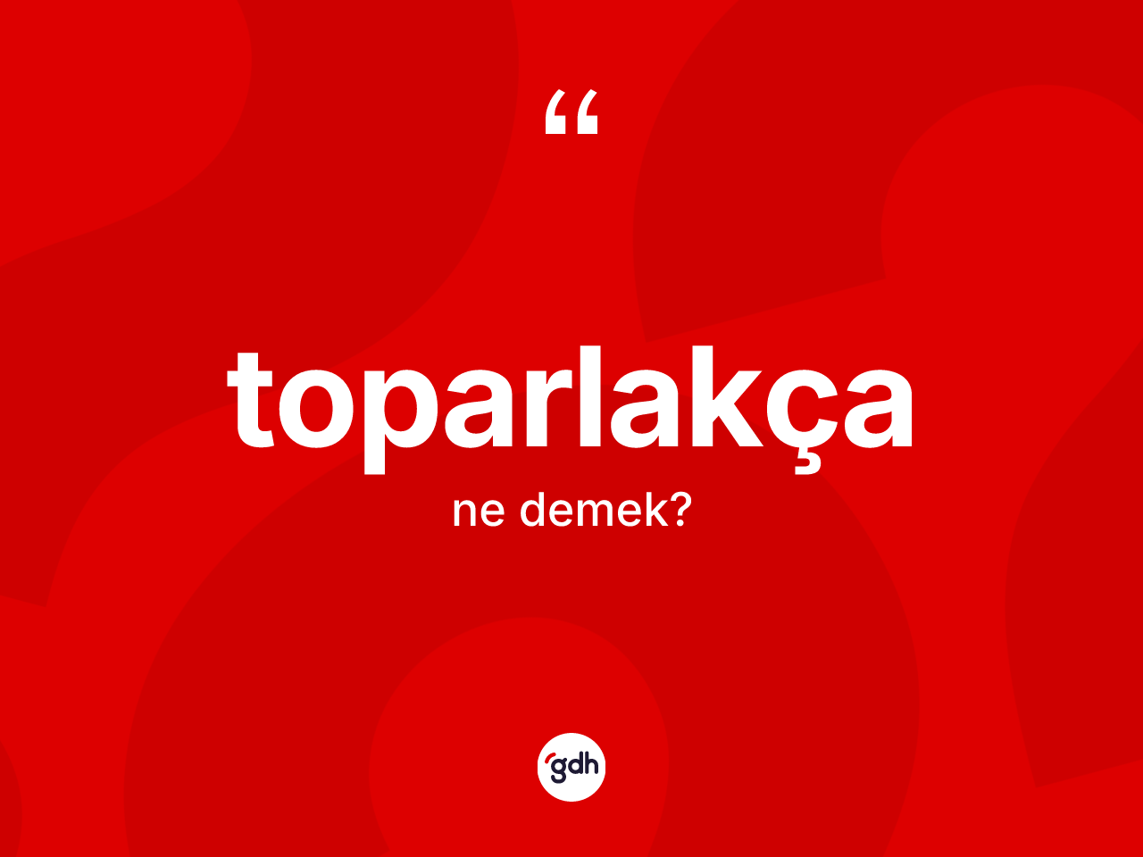 Toparlakça nedir? Toparlakçanın TDK'ya göre anlamı nedir?