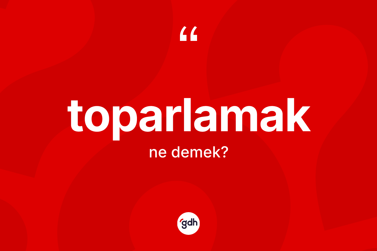 Toparlamak kelimesinin sözlükteki tanımı nedir? Toparlamağın TDK'ya göre anlamı nedir?