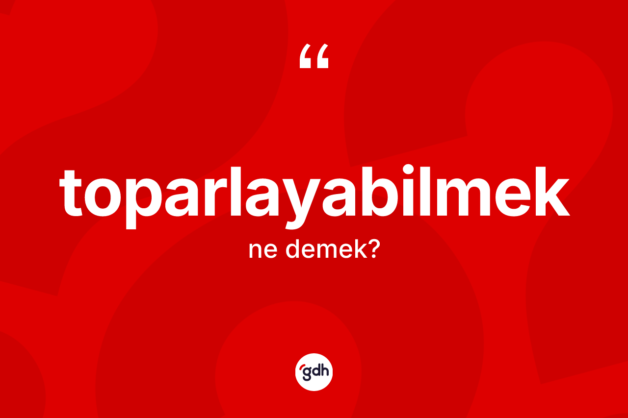 Toparlayabilmek kelimesinin tanımı nedir? Toparlayabilmek kelimesinin TDK anlamı nedir?