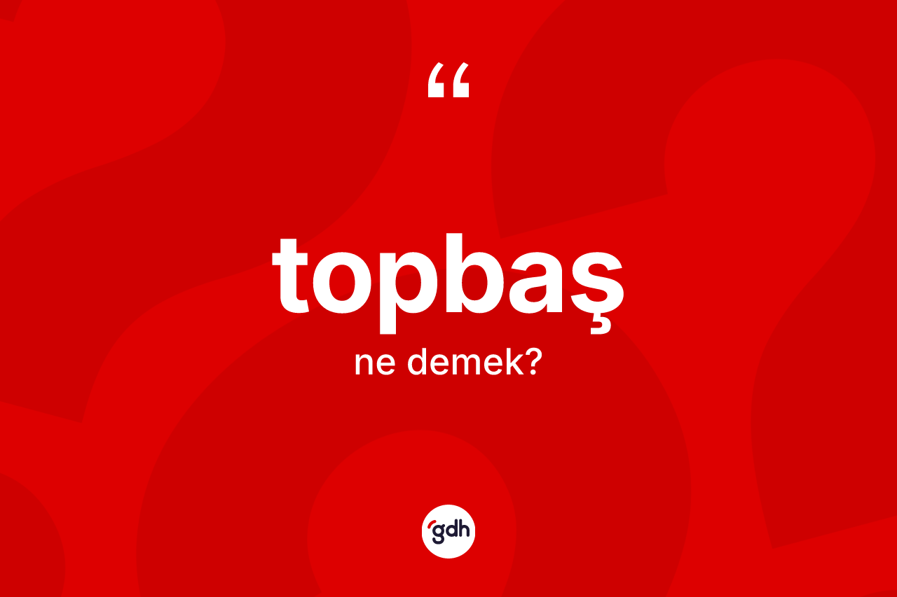 Topbaş kelimesi nedir? Topbaşın sözlükteki anlamı nedir?