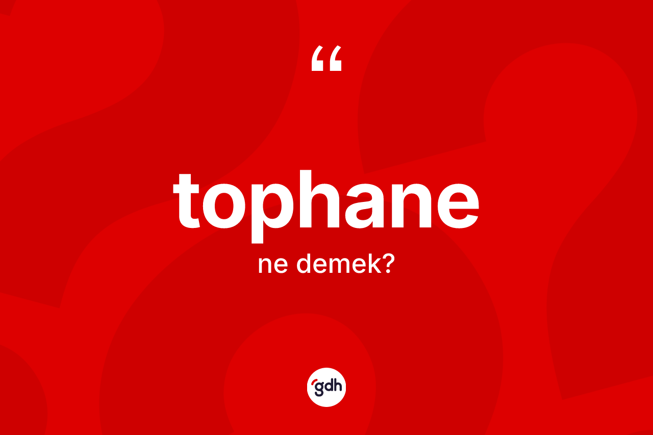 Tophane kelimesinin sözlükteki tanımı nedir? Tophane kelimesinin özellikleri nelerdir?