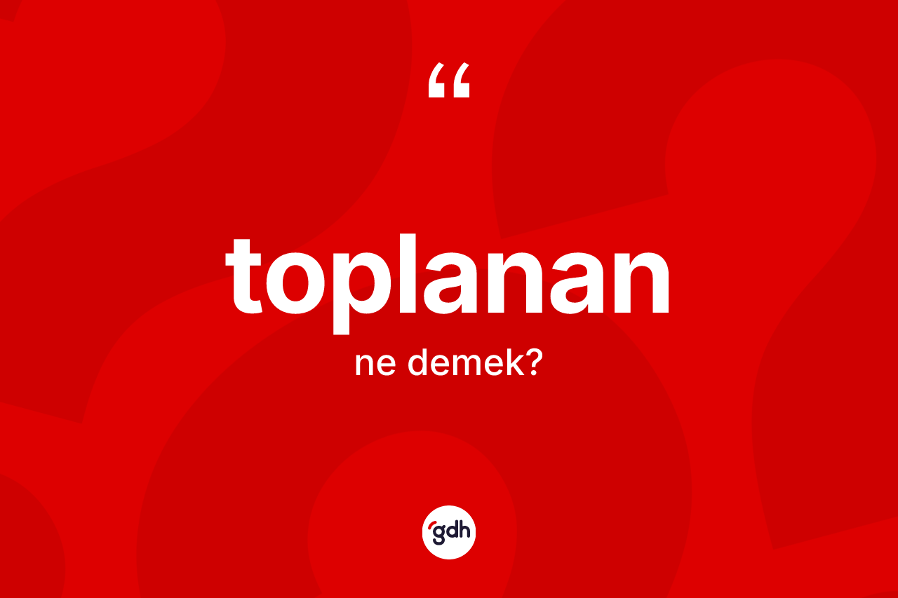 Toplanan kelimesi ne anlama gelir? Toplananın kısaca tanımı nedir?