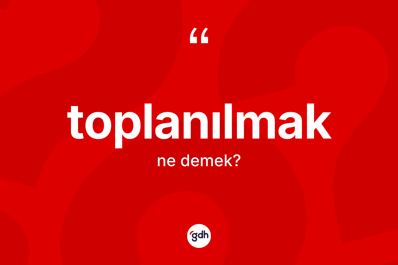 Toplanılmak kelimesinin tanımı nedir? Toplanılmağın TDK'ya göre anlamı nedir?
