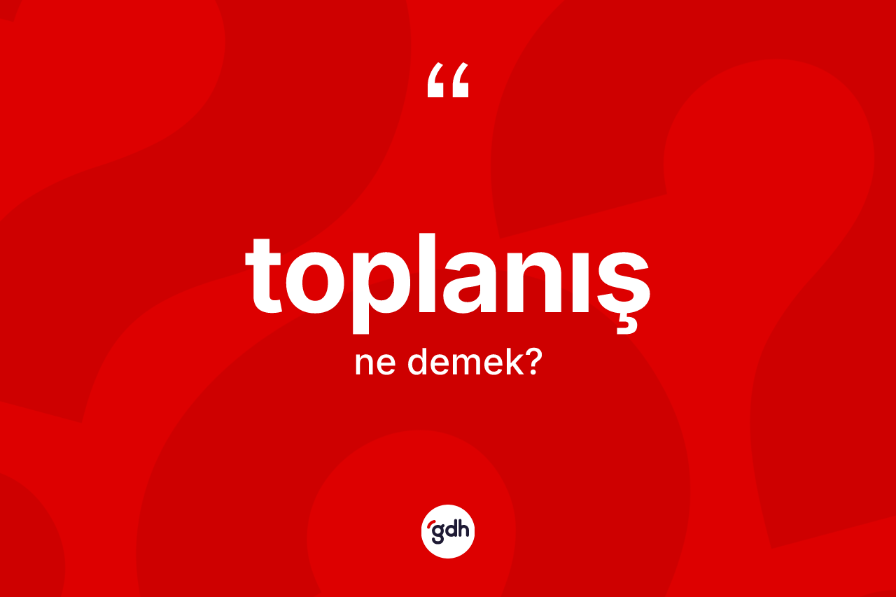 Toplanış kelimesinin anlamı nedir? Toplanışın TDK'ya göre anlamı nedir?