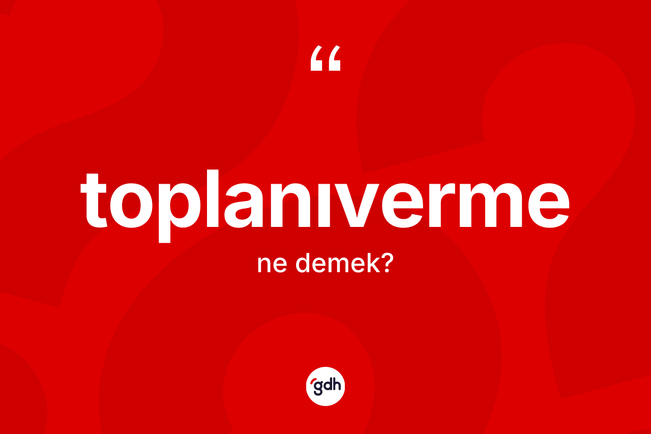 Toplanıverme ne demek?