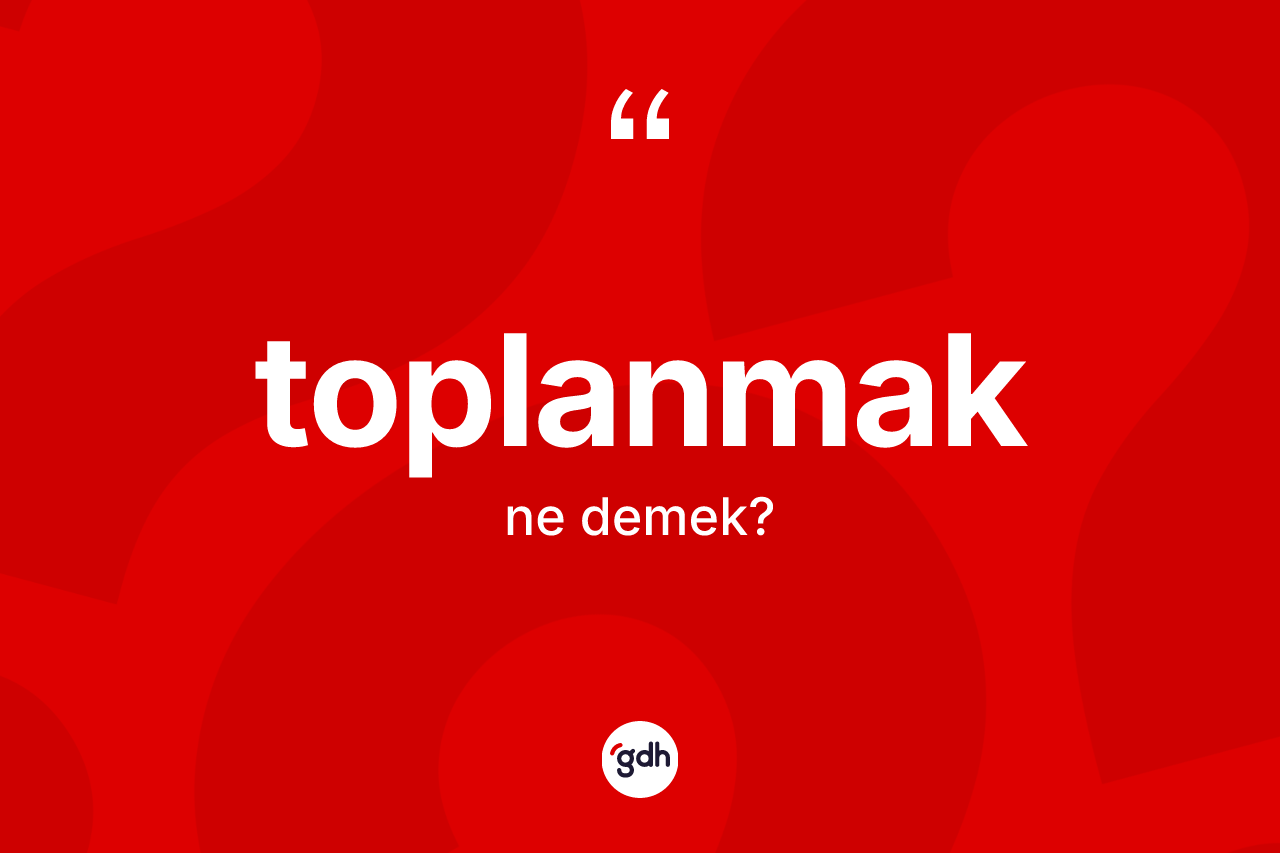 Toplanmak kelimesinin tanımı nedir? Toplanmak kelimesinin kaç farklı anlamı var?