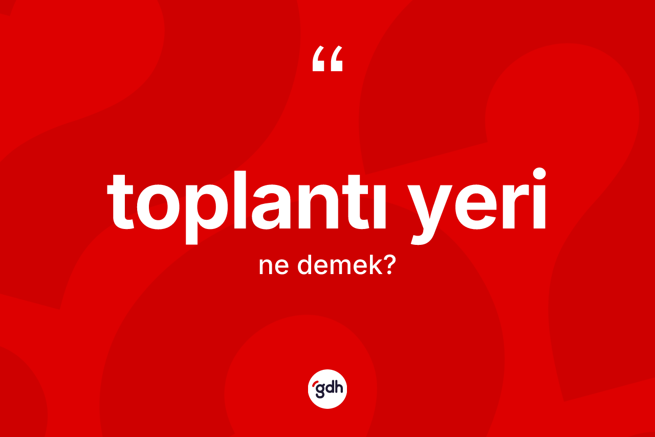 Toplantı yeri ne anlama gelir? Toplantı yerinin sözlükteki anlamı nedir?