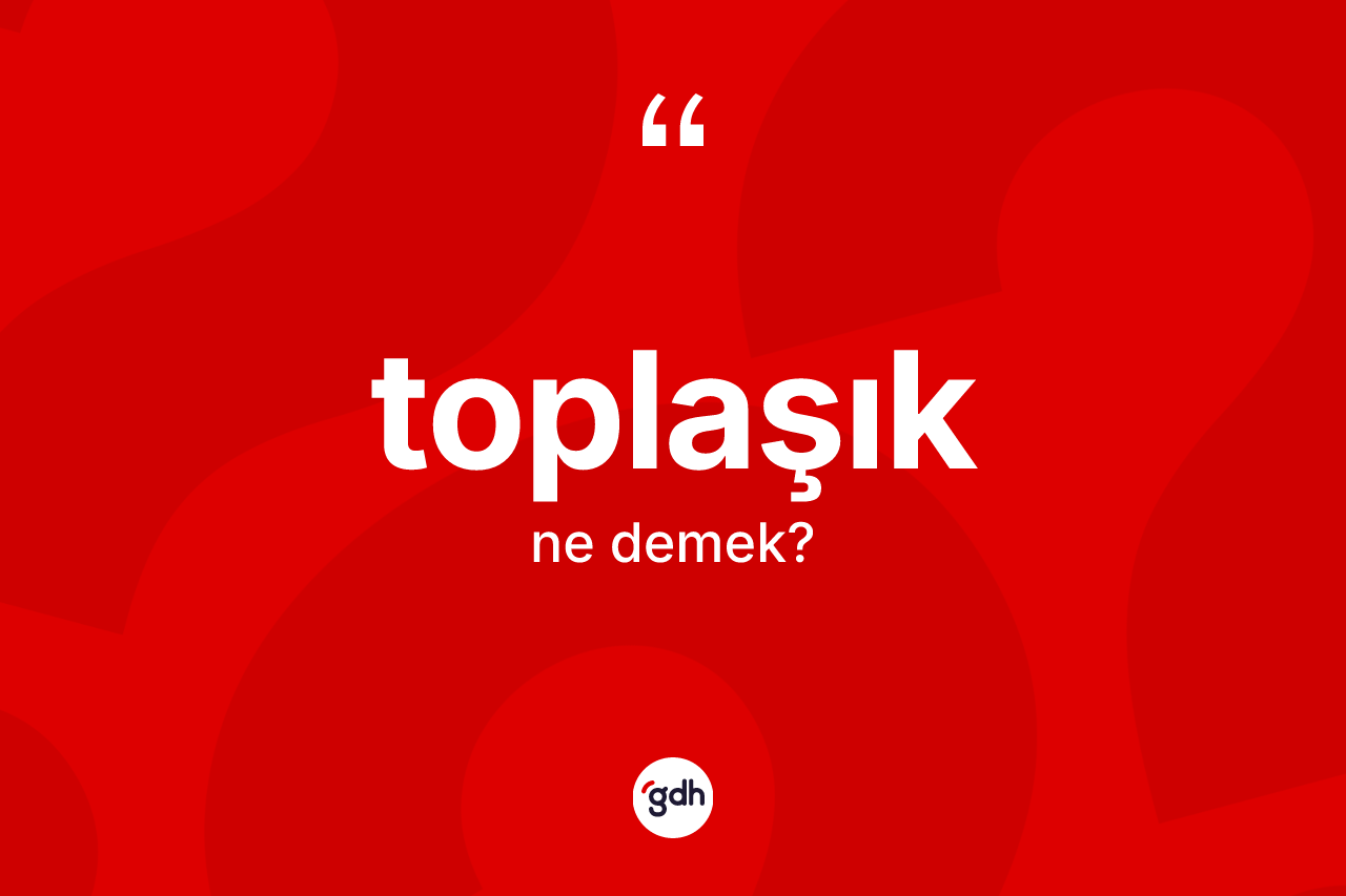 Toplaşık kelimesinin tanımı nedir? Toplaşığın halk arasındaki kullanımı nasıldır?