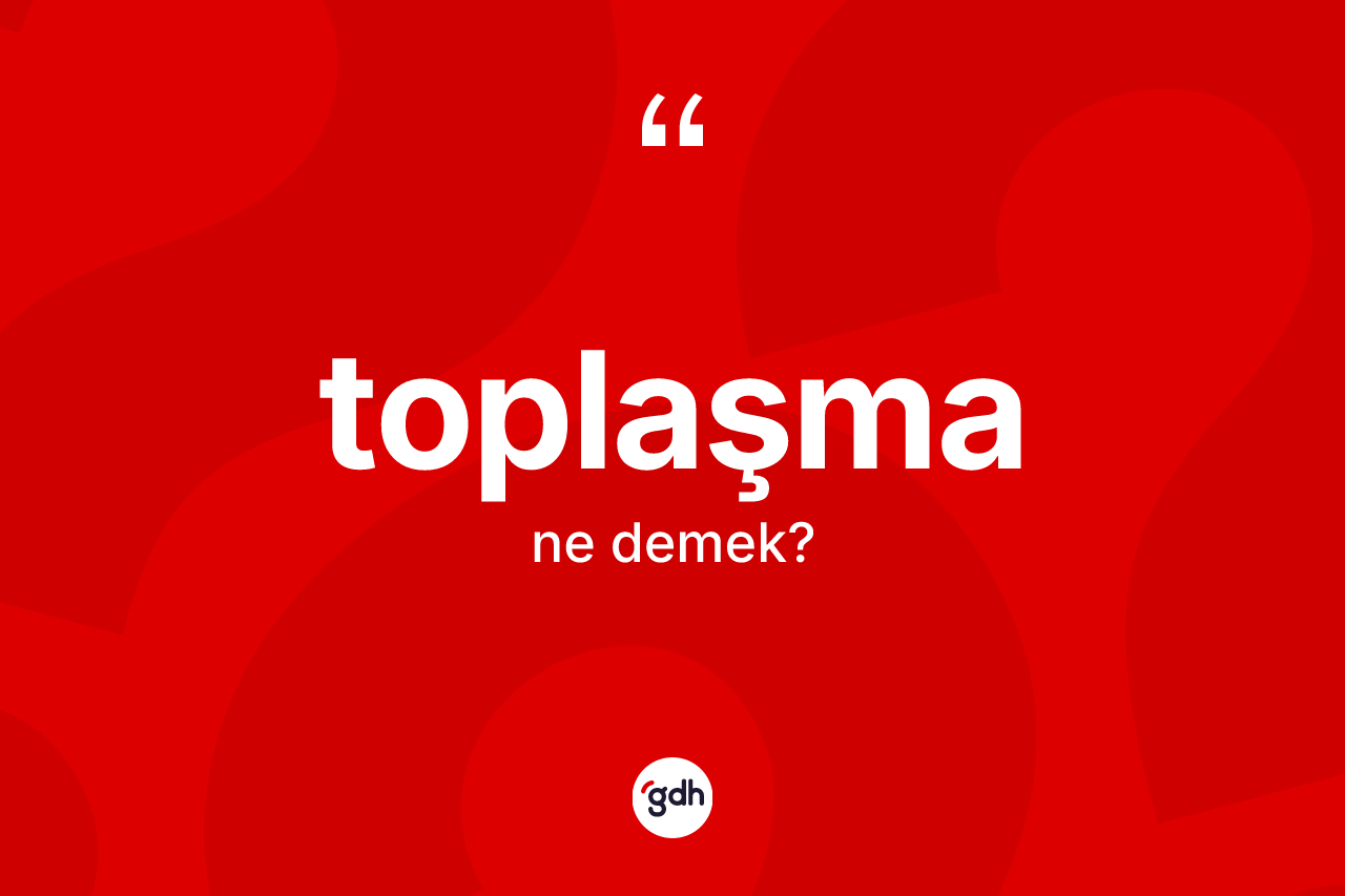 Toplaşma kelimesi nedir? Toplaşma kelimesinin kaç farklı anlamı var?