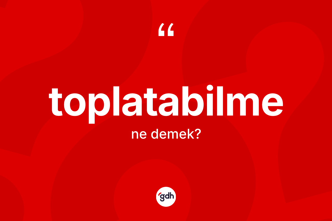 Toplatabilme ne demek?