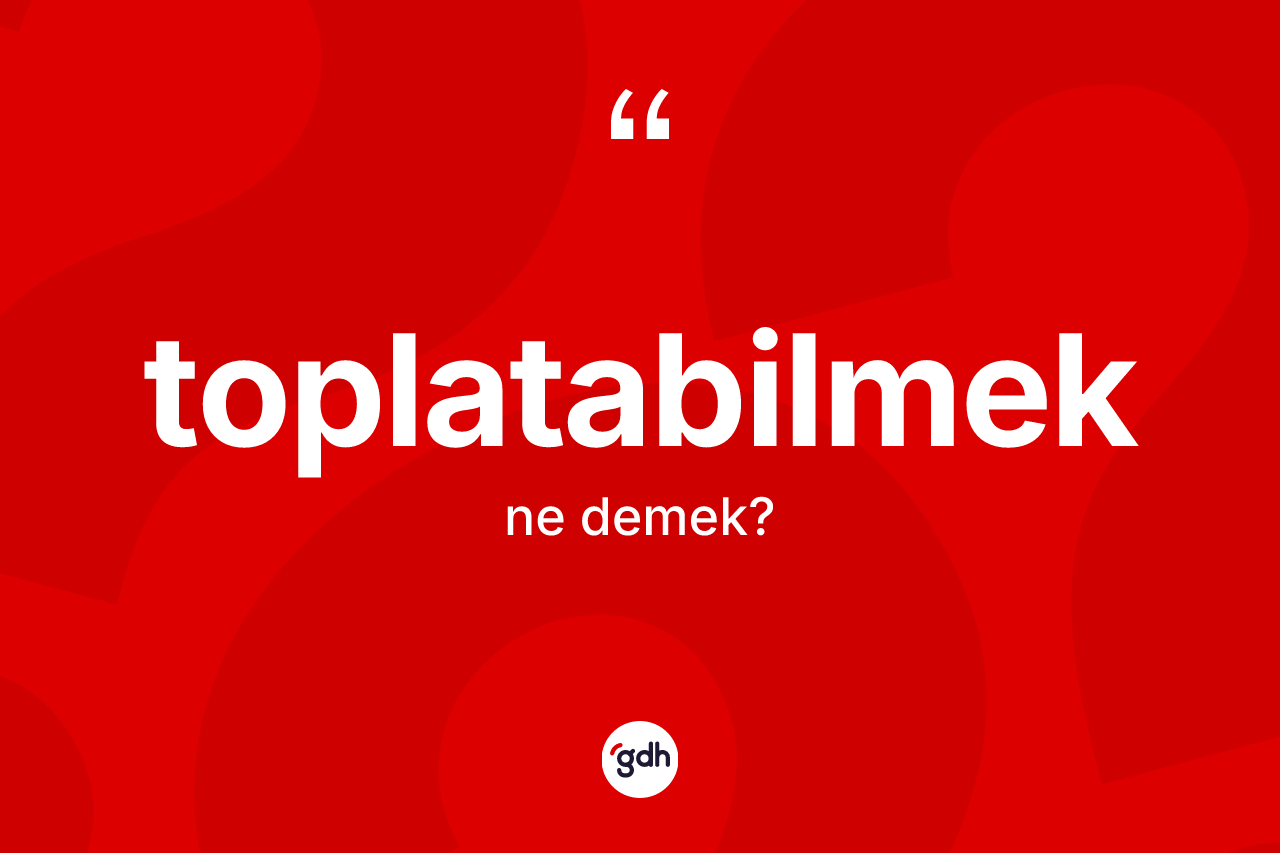 Toplatabilmek ne anlama gelir?