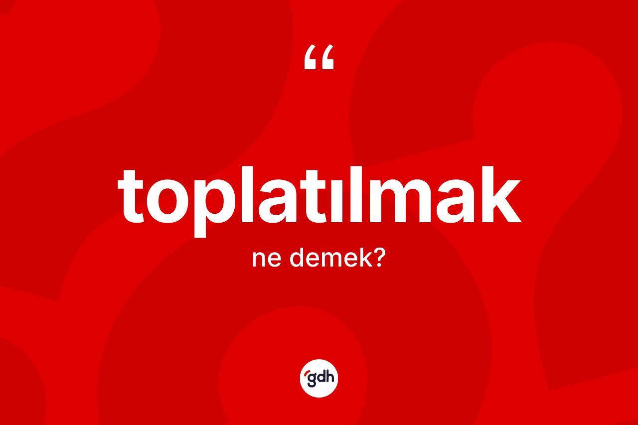 Toplatılmak kelimesinin tanımı nedir?