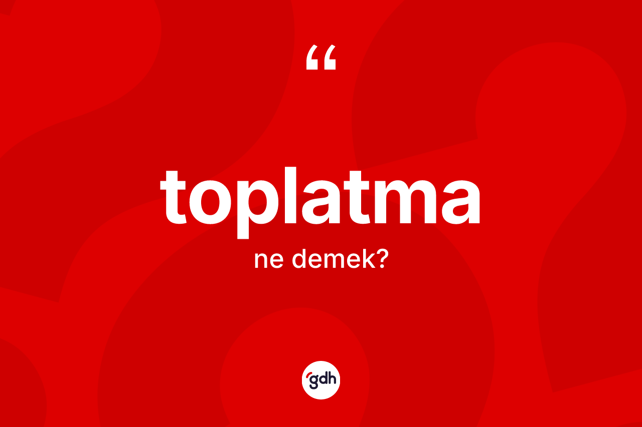 Toplatma kelimesinin sözlükteki tanımı nedir?