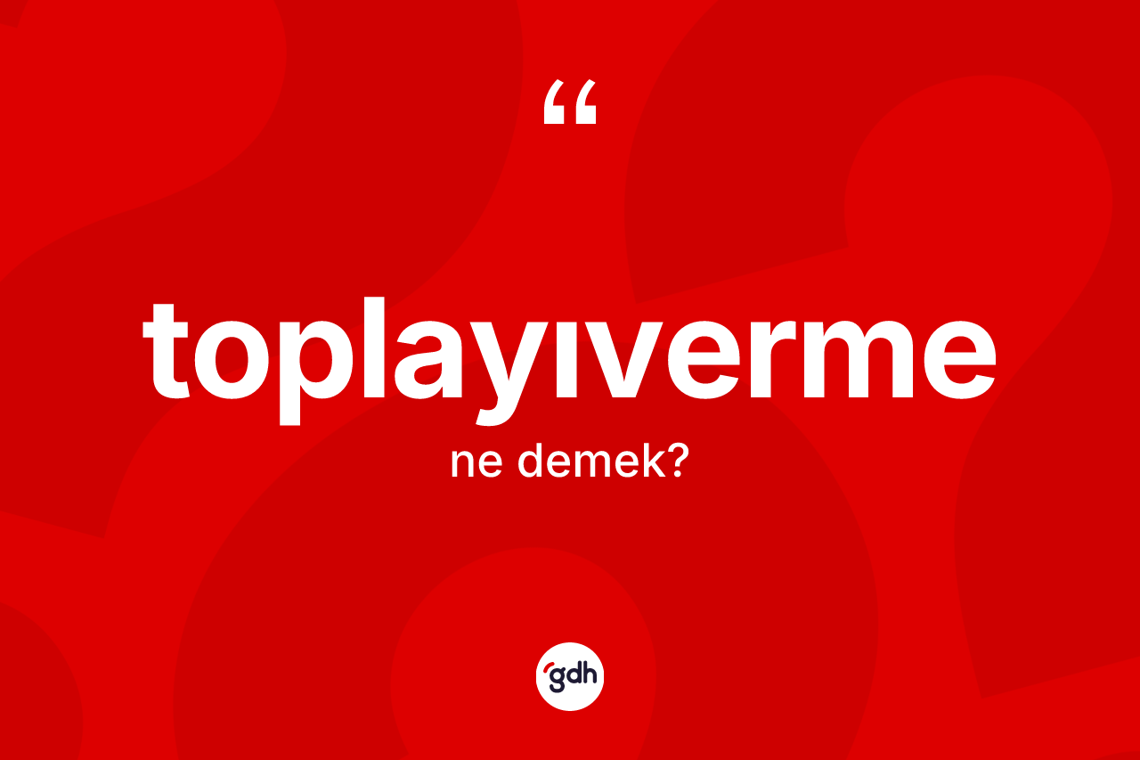 Toplayıverme kelimesinin tanımı nedir?