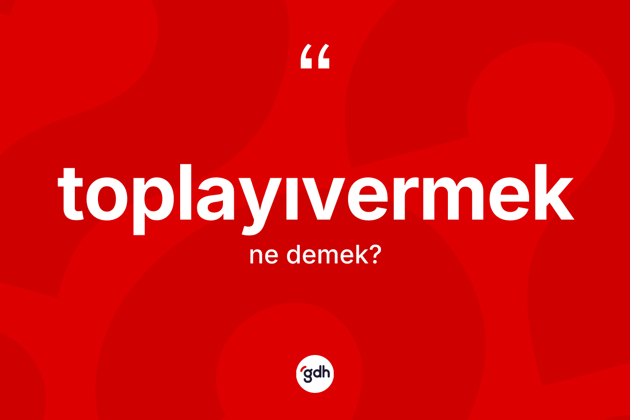Toplayıvermek kelimesi ne anlama gelir? Toplayıvermeğin TDK'ya göre anlamı nedir?