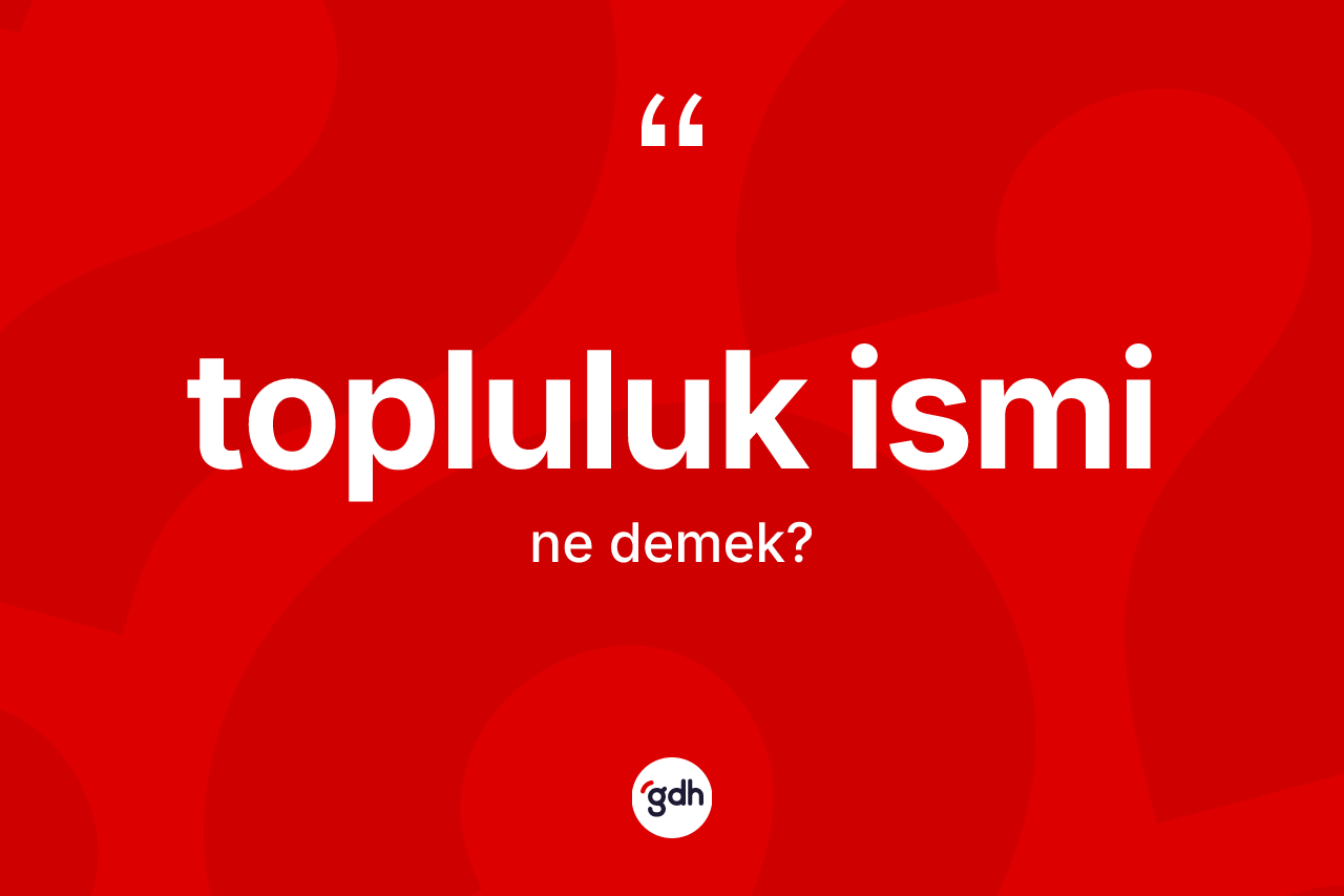 Topluluk ismi kelimesinin sözlükteki tanımı nedir? Topluluk ismi kelimesinin özellikleri nelerdir?