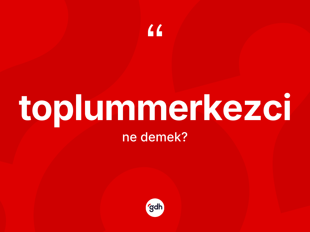 Toplummerkezci kelimesinin sözlükteki tanımı nedir? Toplummerkezci kelimesinin TDK'ya göre açıklaması nedir?