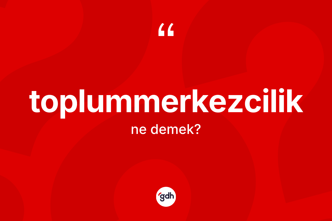 Toplummerkezcilik kelimesinin tanımı nedir?