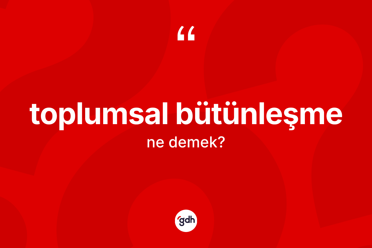 Toplumsal bütünleşme ne anlama gelir? Toplumsal bütünleşme kelimesinin TDK'ya göre açıklaması nedir?