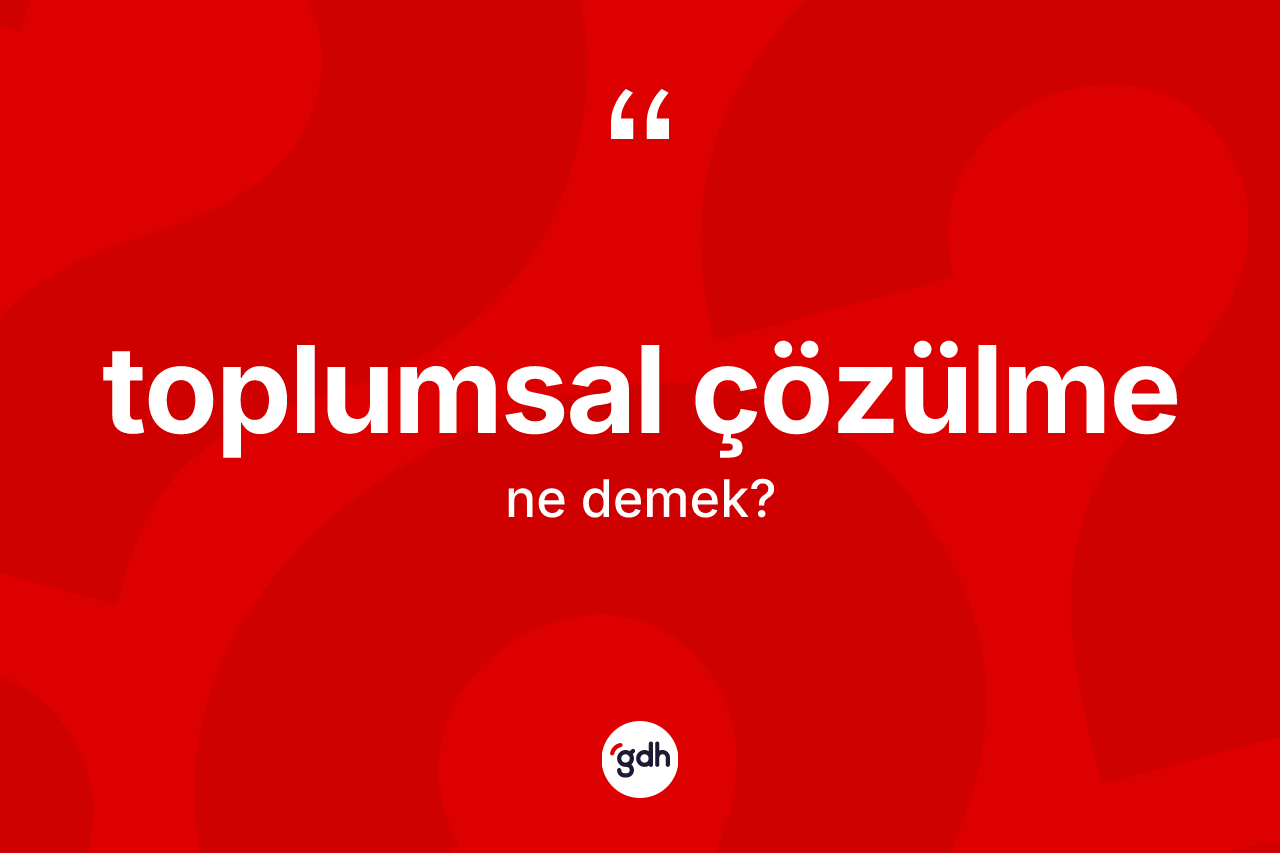 Toplumsal çözülme kelimesi nedir? Toplumsal çözülmenin halk arasındaki kullanımı nasıldır?