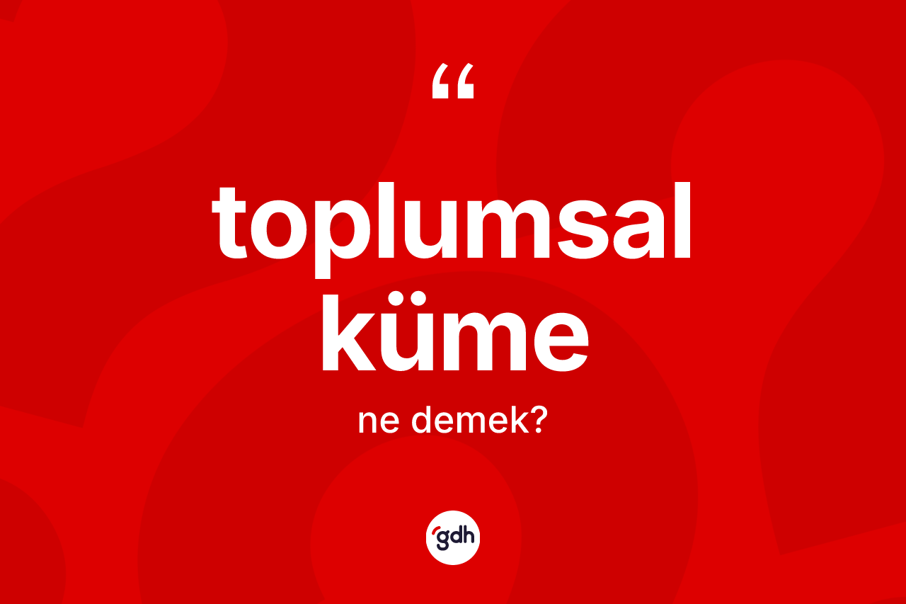 Toplumsal küme kelimesinin sözlükteki tanımı nedir? Toplumsal küme kelimesinin özellikleri nelerdir?
