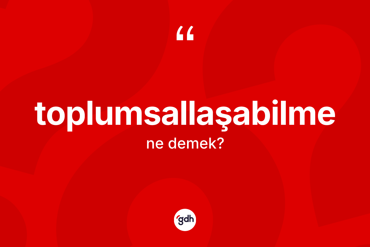 Toplumsallaşabilme kelimesi nedir? Toplumsallaşabilmenin TDK'ya göre anlamı nedir?