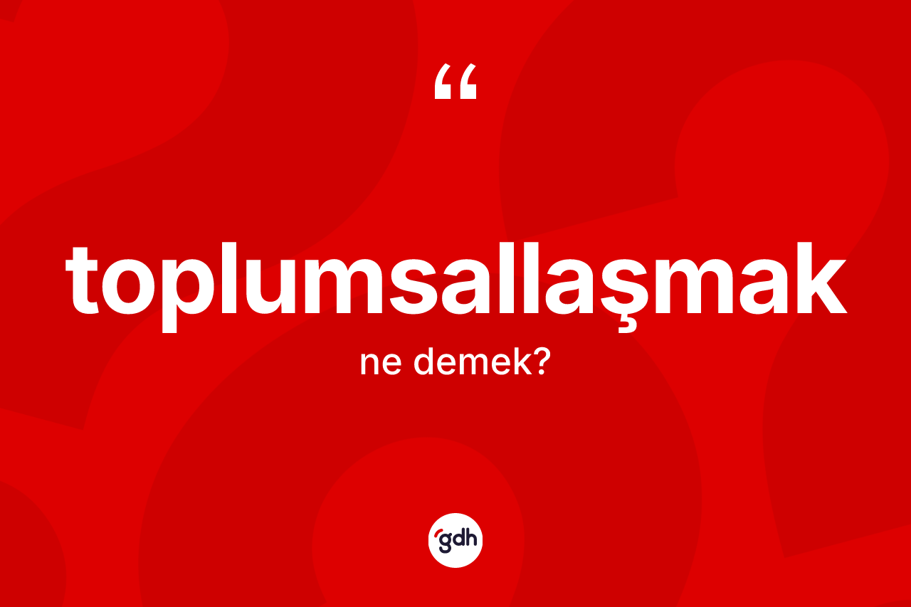 Toplumsallaşmak kelimesinin sözlükteki tanımı nedir? Toplumsallaşmağın sözlükteki anlamı nedir?
