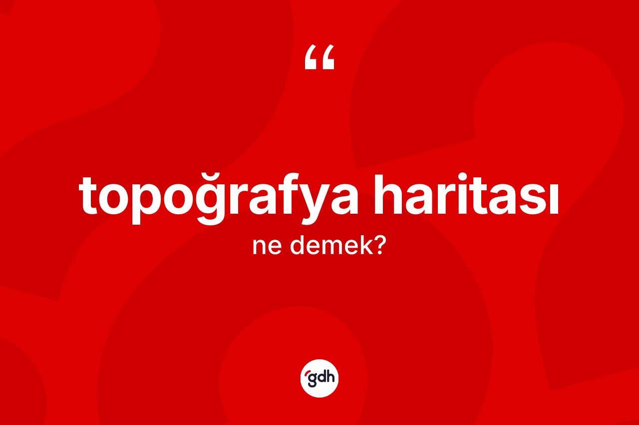 Topoğrafya haritası kelimesinin anlamı nedir? Topoğrafya haritası kelimesinin kaç farklı anlamı var?
