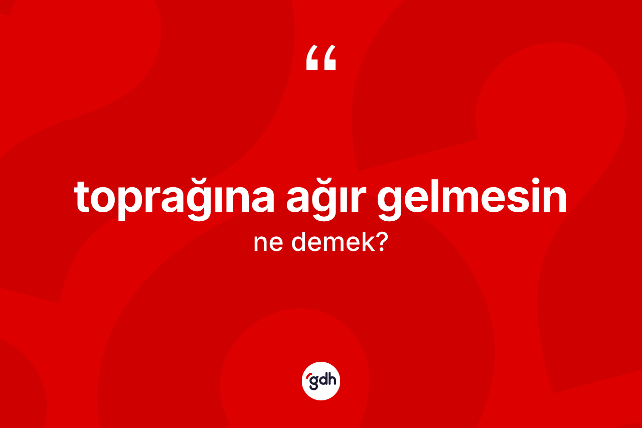 Toprağına ağır gelmesin ifadesinin kısaca tanımı nedir?