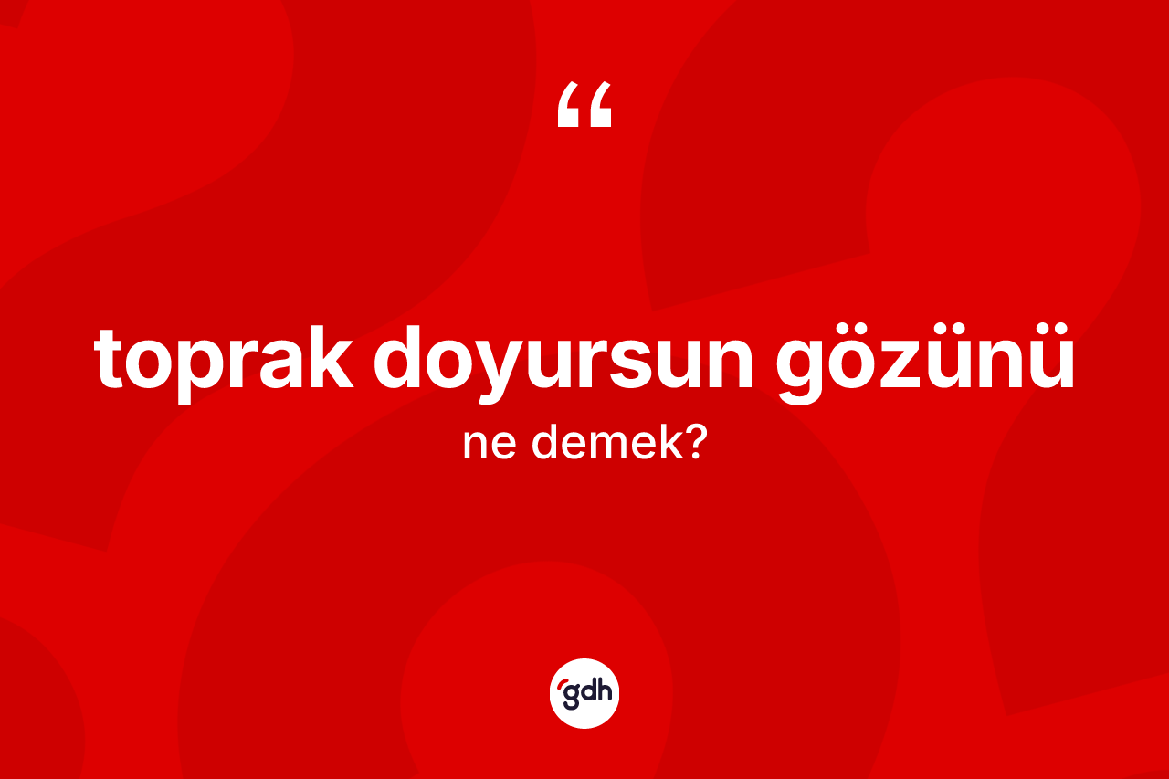 Toprak doyursun gözünü ne demektir?