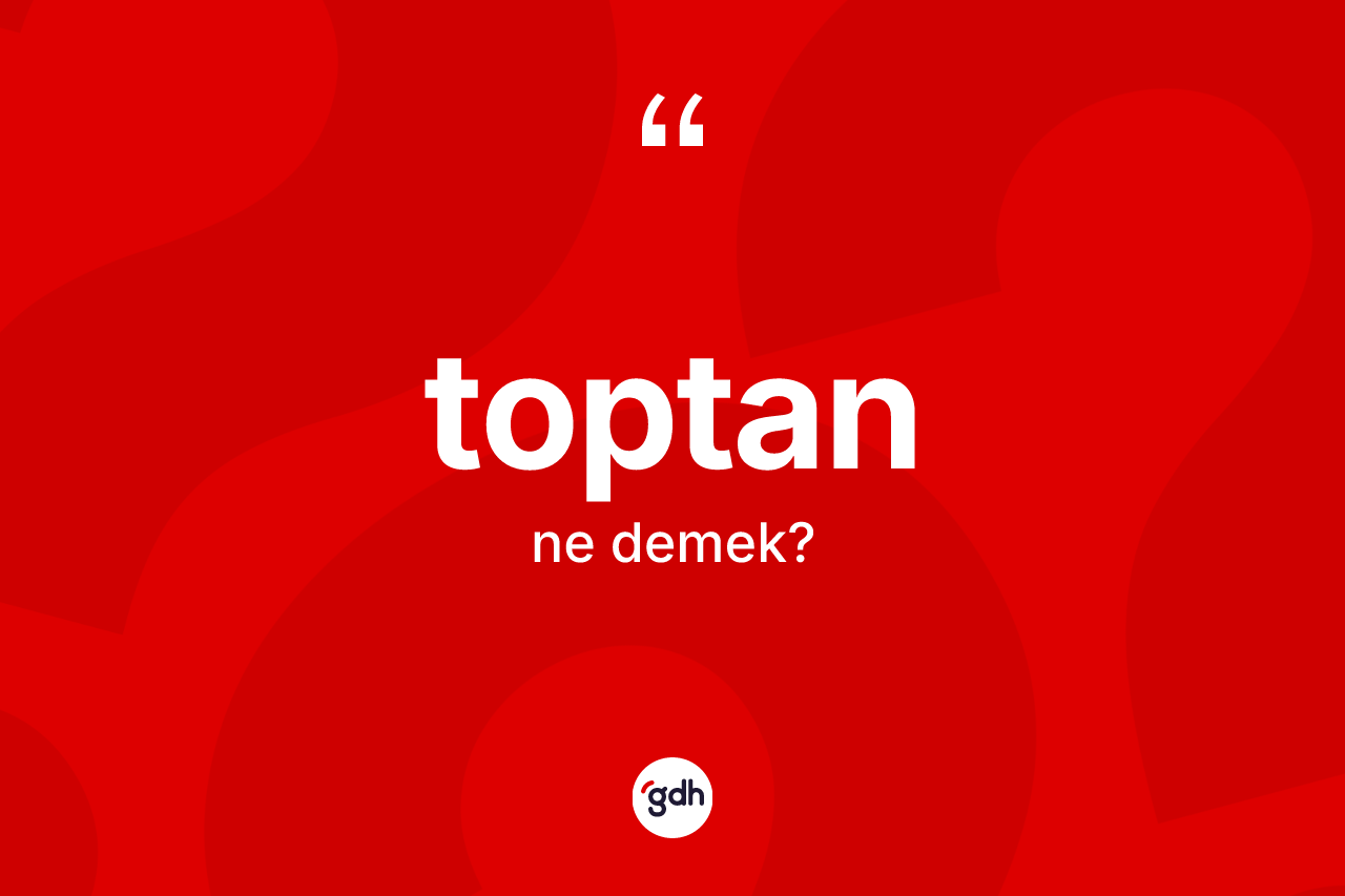 Toptan nedir? Toptanın halk arasındaki kullanımı nasıldır?