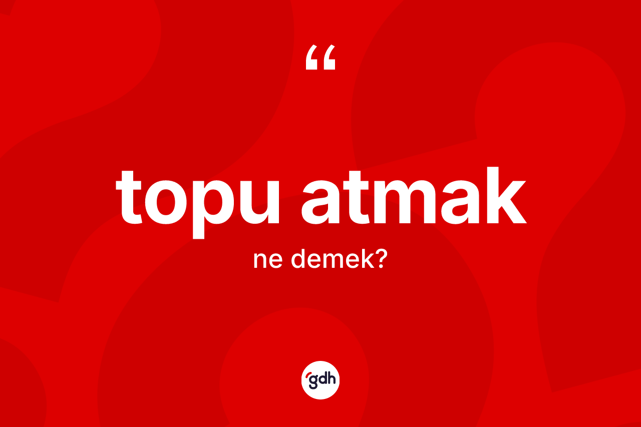Topu atmak ifadesi ne demek?