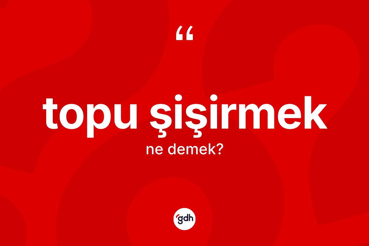 Topu şişirmek ifadesinin anlamı nedir?