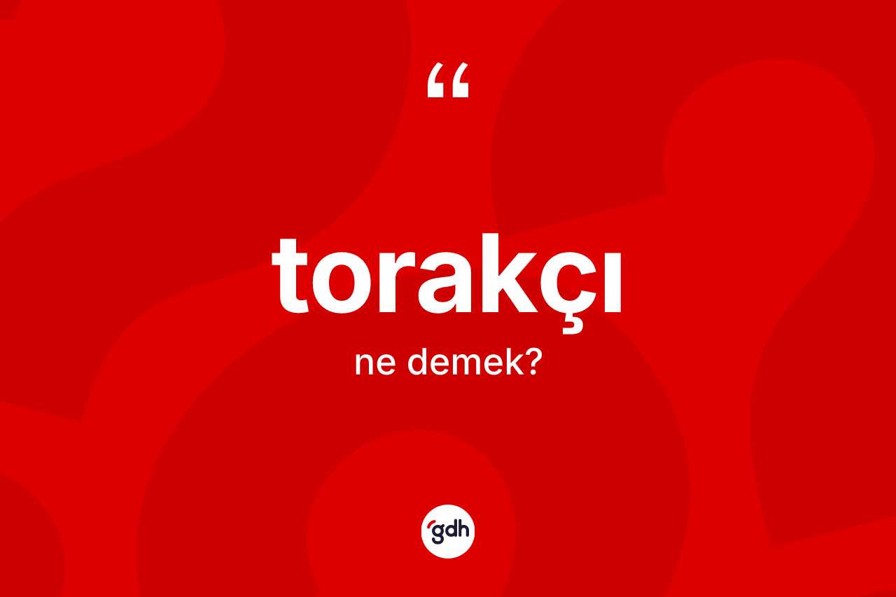 Torakçı kelimesi ne anlama gelir? Torakçının halk arasındaki kullanımı nasıldır?