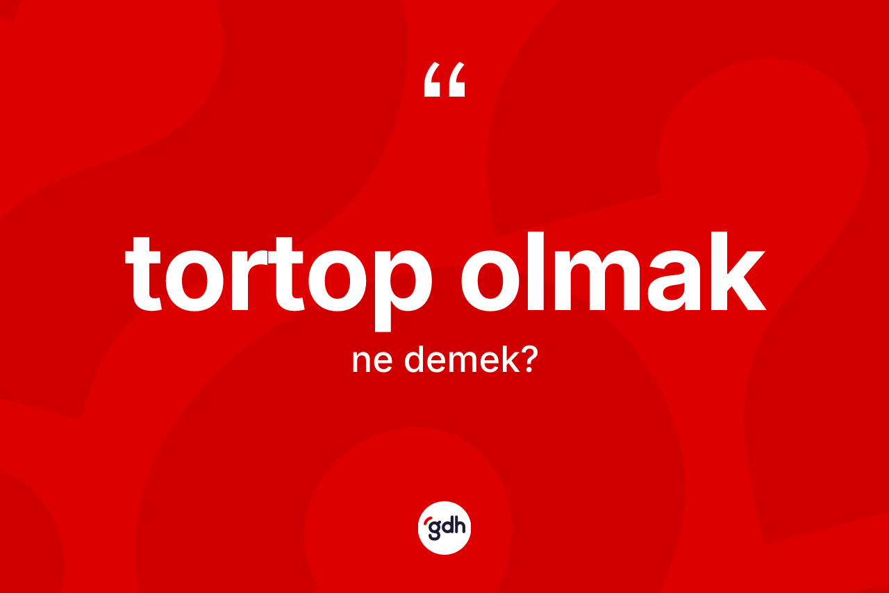Tortop olmak ifadesinin kısaca tanımı nedir?