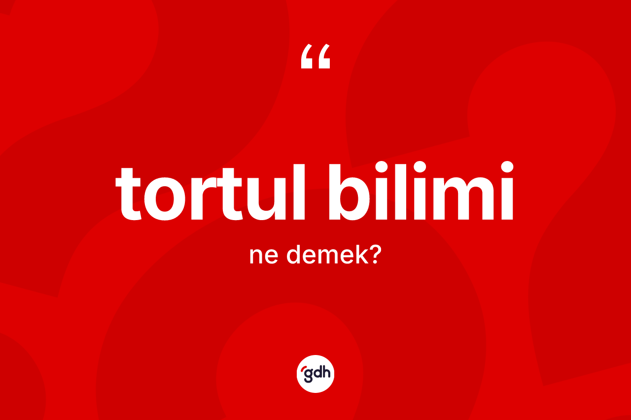 Tortul bilimi kelimesi ne anlama gelir?